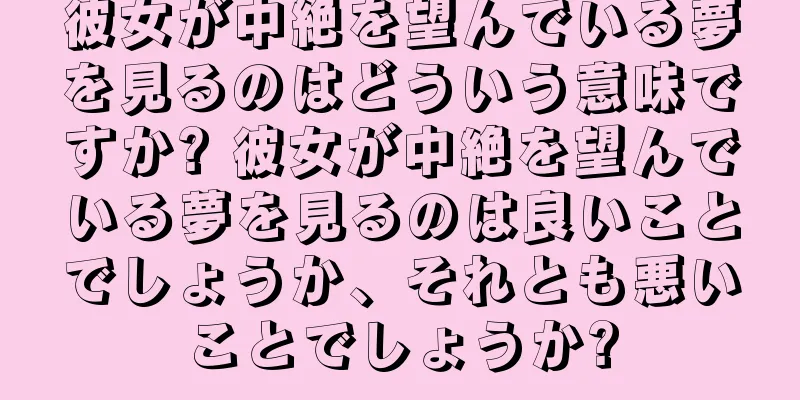 彼女が中絶を望んでいる夢を見るのはどういう意味ですか? 彼女が中絶を望んでいる夢を見るのは良いことでしょうか、それとも悪いことでしょうか?