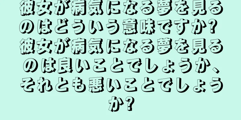 彼女が病気になる夢を見るのはどういう意味ですか? 彼女が病気になる夢を見るのは良いことでしょうか、それとも悪いことでしょうか?