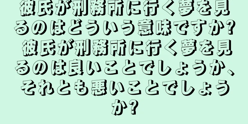 彼氏が刑務所に行く夢を見るのはどういう意味ですか? 彼氏が刑務所に行く夢を見るのは良いことでしょうか、それとも悪いことでしょうか?