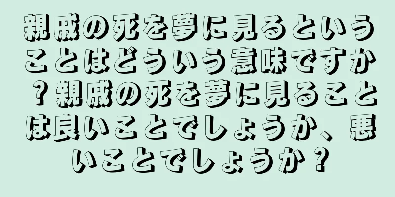 親戚の死を夢に見るということはどういう意味ですか？親戚の死を夢に見ることは良いことでしょうか、悪いことでしょうか？