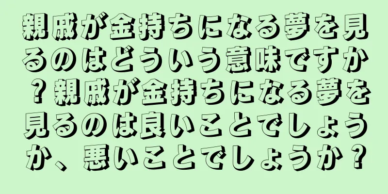 親戚が金持ちになる夢を見るのはどういう意味ですか？親戚が金持ちになる夢を見るのは良いことでしょうか、悪いことでしょうか？