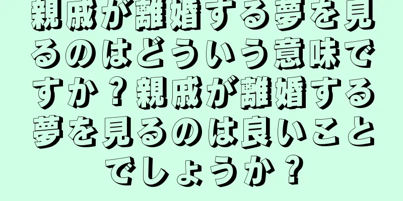 親戚が離婚する夢を見るのはどういう意味ですか？親戚が離婚する夢を見るのは良いことでしょうか？