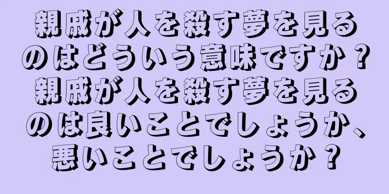 親戚が人を殺す夢を見るのはどういう意味ですか？親戚が人を殺す夢を見るのは良いことでしょうか、悪いことでしょうか？