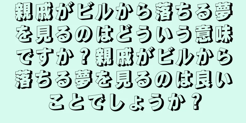 親戚がビルから落ちる夢を見るのはどういう意味ですか？親戚がビルから落ちる夢を見るのは良いことでしょうか？