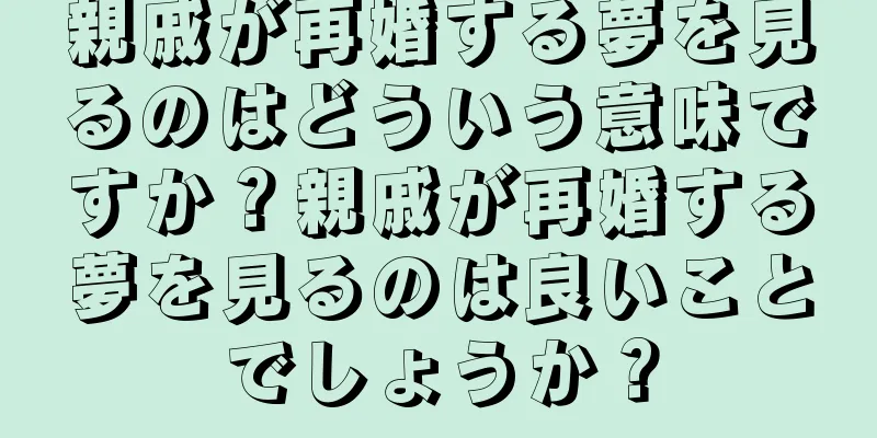 親戚が再婚する夢を見るのはどういう意味ですか？親戚が再婚する夢を見るのは良いことでしょうか？