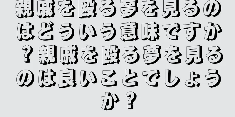 親戚を殴る夢を見るのはどういう意味ですか？親戚を殴る夢を見るのは良いことでしょうか？