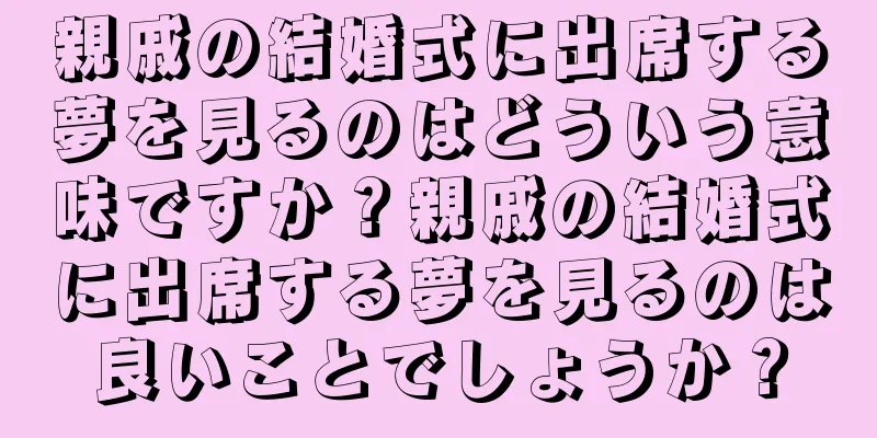 親戚の結婚式に出席する夢を見るのはどういう意味ですか？親戚の結婚式に出席する夢を見るのは良いことでしょうか？