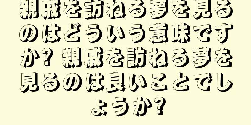 親戚を訪ねる夢を見るのはどういう意味ですか? 親戚を訪ねる夢を見るのは良いことでしょうか?