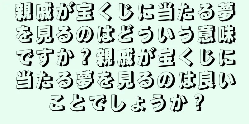 親戚が宝くじに当たる夢を見るのはどういう意味ですか？親戚が宝くじに当たる夢を見るのは良いことでしょうか？