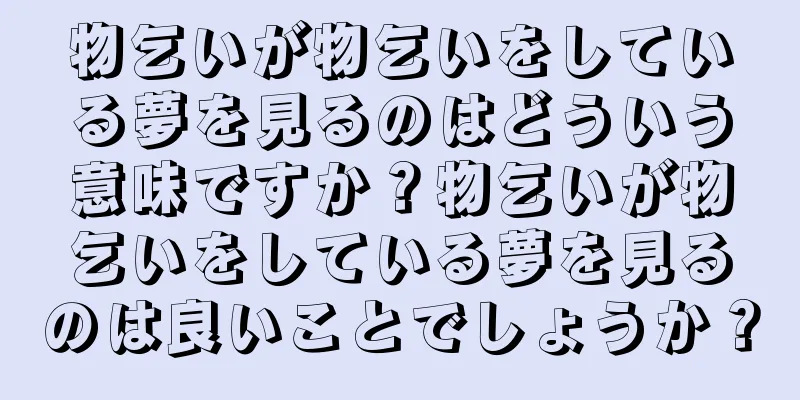 物乞いが物乞いをしている夢を見るのはどういう意味ですか？物乞いが物乞いをしている夢を見るのは良いことでしょうか？