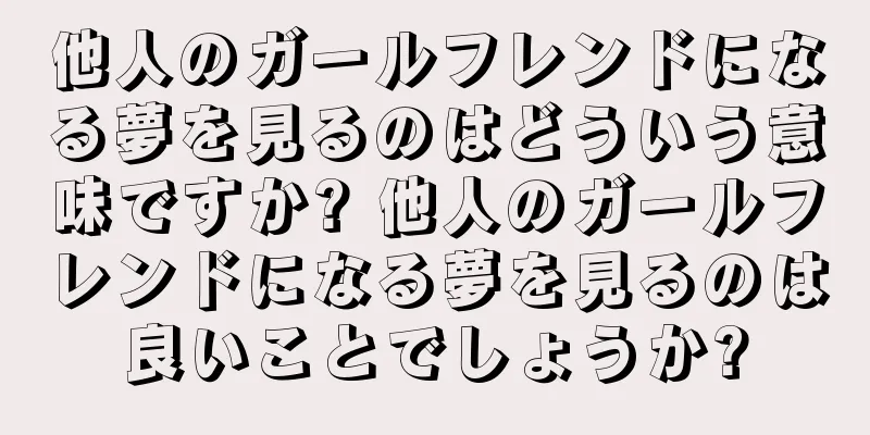 他人のガールフレンドになる夢を見るのはどういう意味ですか? 他人のガールフレンドになる夢を見るのは良いことでしょうか?
