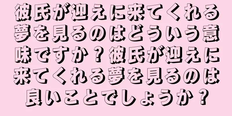 彼氏が迎えに来てくれる夢を見るのはどういう意味ですか？彼氏が迎えに来てくれる夢を見るのは良いことでしょうか？