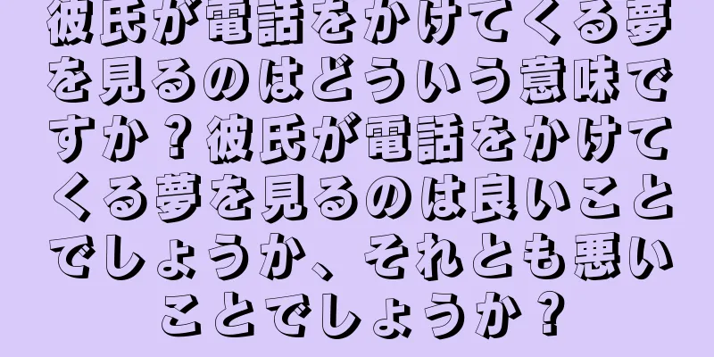 彼氏が電話をかけてくる夢を見るのはどういう意味ですか？彼氏が電話をかけてくる夢を見るのは良いことでしょうか、それとも悪いことでしょうか？