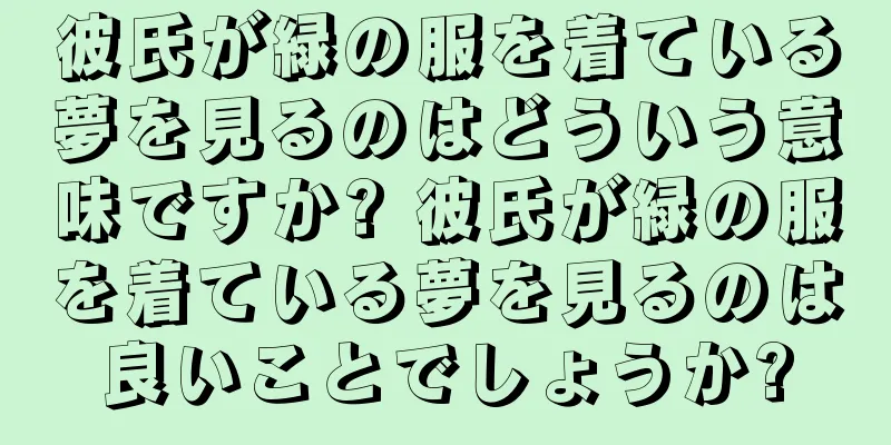 彼氏が緑の服を着ている夢を見るのはどういう意味ですか? 彼氏が緑の服を着ている夢を見るのは良いことでしょうか?