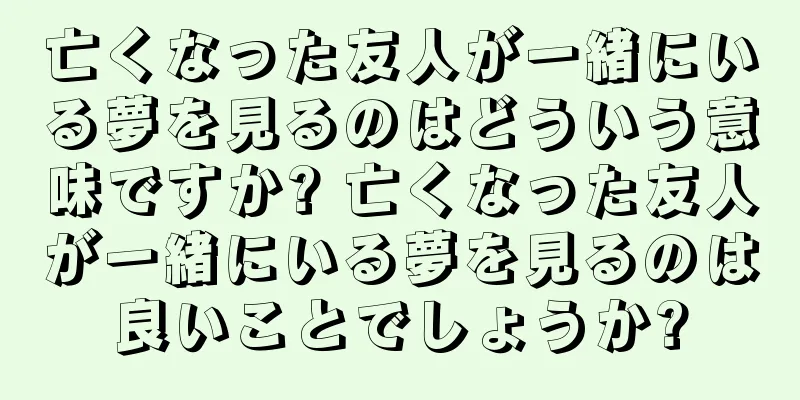 亡くなった友人が一緒にいる夢を見るのはどういう意味ですか? 亡くなった友人が一緒にいる夢を見るのは良いことでしょうか?