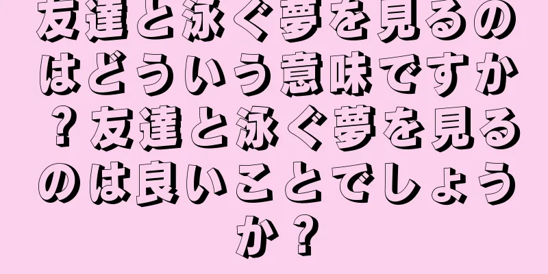 友達と泳ぐ夢を見るのはどういう意味ですか？友達と泳ぐ夢を見るのは良いことでしょうか？