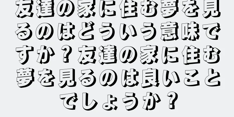 友達の家に住む夢を見るのはどういう意味ですか？友達の家に住む夢を見るのは良いことでしょうか？