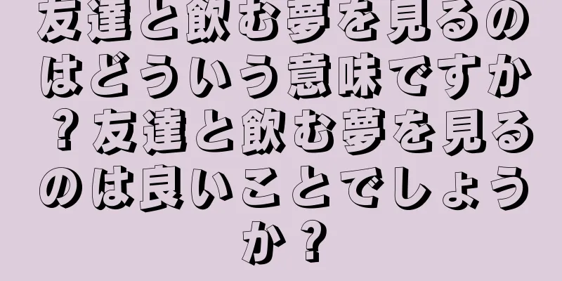 友達と飲む夢を見るのはどういう意味ですか？友達と飲む夢を見るのは良いことでしょうか？