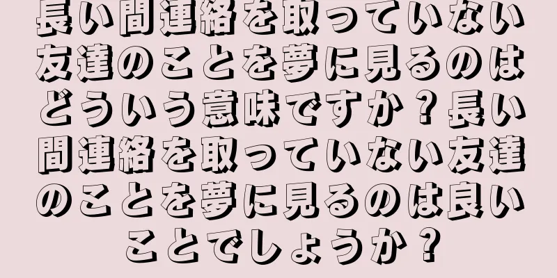 長い間連絡を取っていない友達のことを夢に見るのはどういう意味ですか？長い間連絡を取っていない友達のことを夢に見るのは良いことでしょうか？