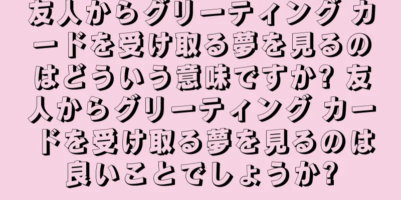 友人からグリーティング カードを受け取る夢を見るのはどういう意味ですか? 友人からグリーティング カードを受け取る夢を見るのは良いことでしょうか?