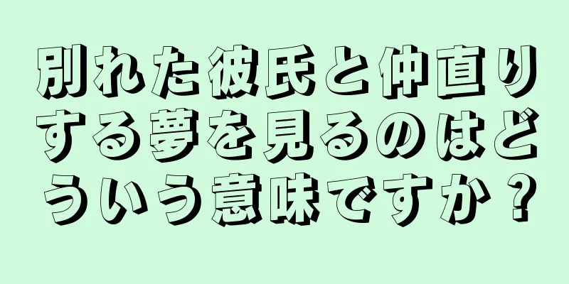 別れた彼氏と仲直りする夢を見るのはどういう意味ですか？