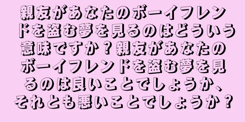 親友があなたのボーイフレンドを盗む夢を見るのはどういう意味ですか？親友があなたのボーイフレンドを盗む夢を見るのは良いことでしょうか、それとも悪いことでしょうか？