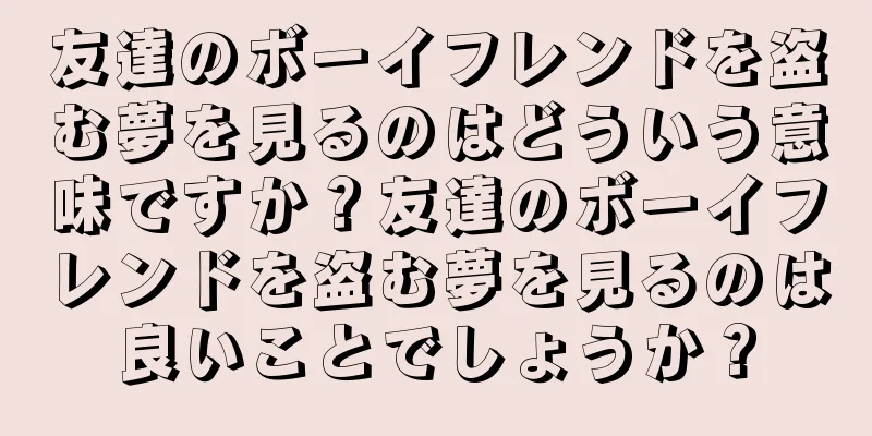 友達のボーイフレンドを盗む夢を見るのはどういう意味ですか？友達のボーイフレンドを盗む夢を見るのは良いことでしょうか？
