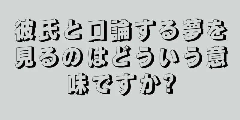 彼氏と口論する夢を見るのはどういう意味ですか?
