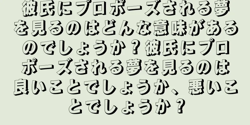 彼氏にプロポーズされる夢を見るのはどんな意味があるのでしょうか？彼氏にプロポーズされる夢を見るのは良いことでしょうか、悪いことでしょうか？