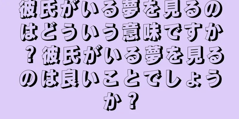 彼氏がいる夢を見るのはどういう意味ですか？彼氏がいる夢を見るのは良いことでしょうか？