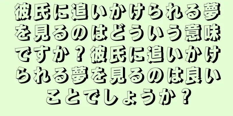 彼氏に追いかけられる夢を見るのはどういう意味ですか？彼氏に追いかけられる夢を見るのは良いことでしょうか？