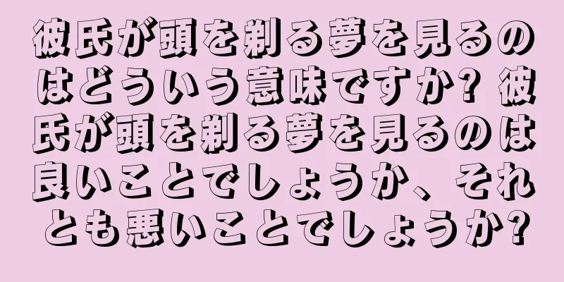 彼氏が頭を剃る夢を見るのはどういう意味ですか? 彼氏が頭を剃る夢を見るのは良いことでしょうか、それとも悪いことでしょうか?