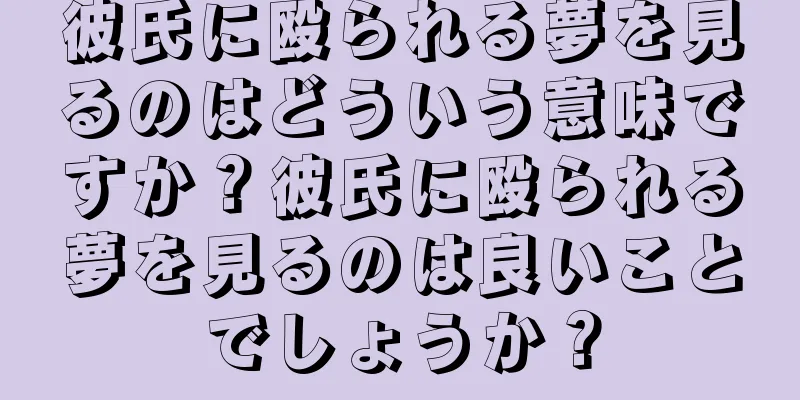 彼氏に殴られる夢を見るのはどういう意味ですか？彼氏に殴られる夢を見るのは良いことでしょうか？