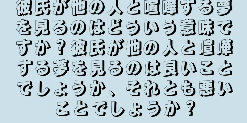 彼氏が他の人と喧嘩する夢を見るのはどういう意味ですか？彼氏が他の人と喧嘩する夢を見るのは良いことでしょうか、それとも悪いことでしょうか？