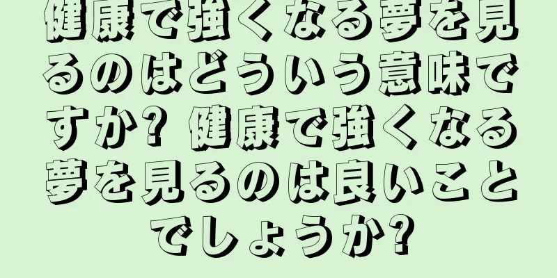 健康で強くなる夢を見るのはどういう意味ですか? 健康で強くなる夢を見るのは良いことでしょうか?