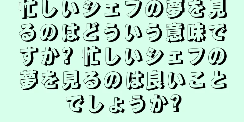 忙しいシェフの夢を見るのはどういう意味ですか? 忙しいシェフの夢を見るのは良いことでしょうか?