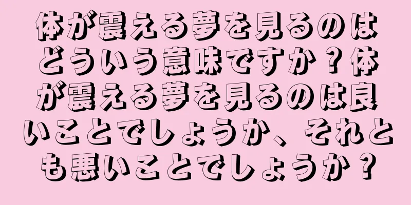 体が震える夢を見るのはどういう意味ですか？体が震える夢を見るのは良いことでしょうか、それとも悪いことでしょうか？