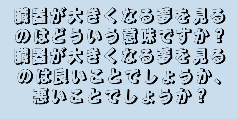 臓器が大きくなる夢を見るのはどういう意味ですか？臓器が大きくなる夢を見るのは良いことでしょうか、悪いことでしょうか？