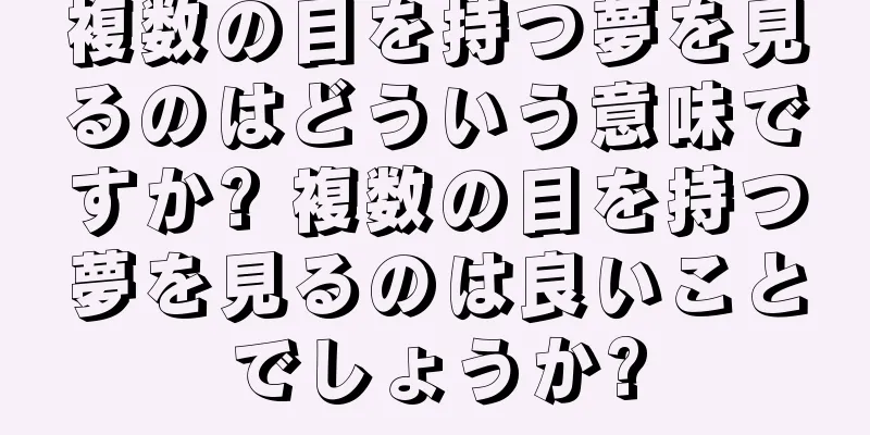 複数の目を持つ夢を見るのはどういう意味ですか? 複数の目を持つ夢を見るのは良いことでしょうか?