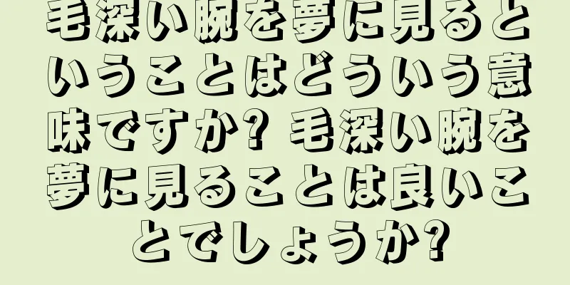 毛深い腕を夢に見るということはどういう意味ですか? 毛深い腕を夢に見ることは良いことでしょうか?