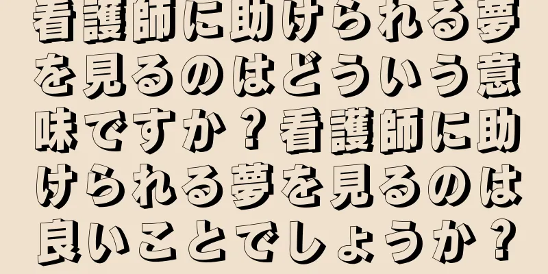 看護師に助けられる夢を見るのはどういう意味ですか？看護師に助けられる夢を見るのは良いことでしょうか？