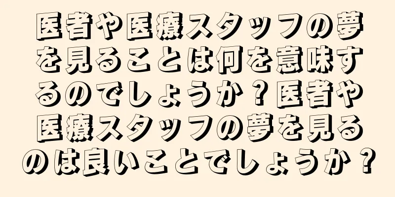 医者や医療スタッフの夢を見ることは何を意味するのでしょうか？医者や医療スタッフの夢を見るのは良いことでしょうか？