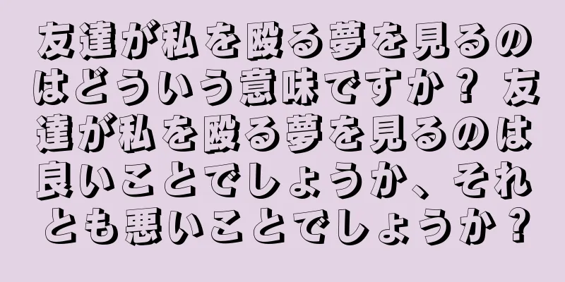 友達が私を殴る夢を見るのはどういう意味ですか？ 友達が私を殴る夢を見るのは良いことでしょうか、それとも悪いことでしょうか？