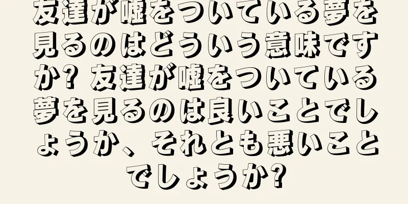 友達が嘘をついている夢を見るのはどういう意味ですか? 友達が嘘をついている夢を見るのは良いことでしょうか、それとも悪いことでしょうか?