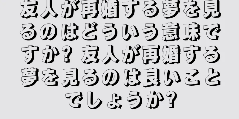 友人が再婚する夢を見るのはどういう意味ですか? 友人が再婚する夢を見るのは良いことでしょうか?