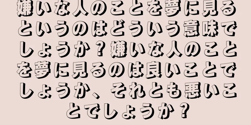 嫌いな人のことを夢に見るというのはどういう意味でしょうか？嫌いな人のことを夢に見るのは良いことでしょうか、それとも悪いことでしょうか？