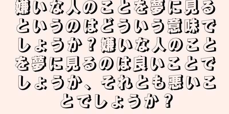 嫌いな人のことを夢に見るというのはどういう意味でしょうか？嫌いな人のことを夢に見るのは良いことでしょうか、それとも悪いことでしょうか？
