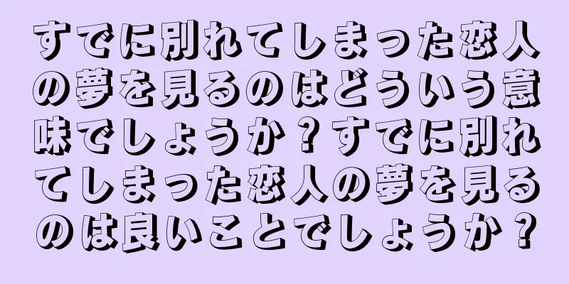 すでに別れてしまった恋人の夢を見るのはどういう意味でしょうか？すでに別れてしまった恋人の夢を見るのは良いことでしょうか？