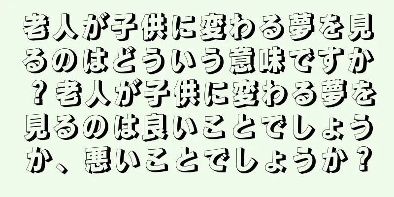 老人が子供に変わる夢を見るのはどういう意味ですか？老人が子供に変わる夢を見るのは良いことでしょうか、悪いことでしょうか？