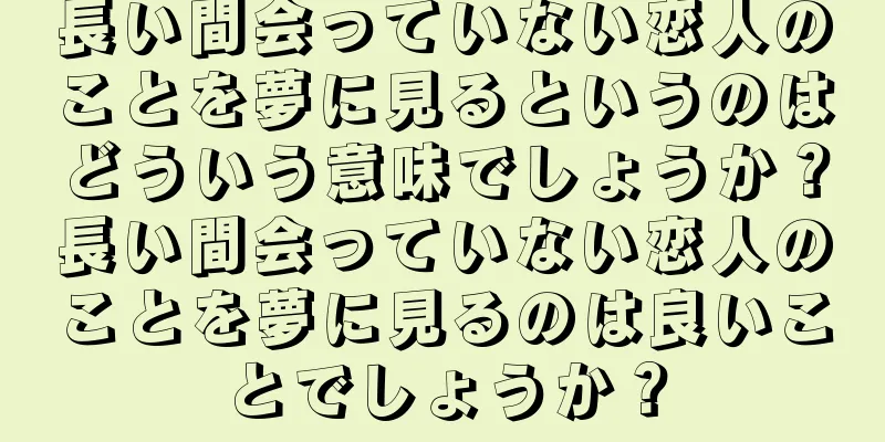 長い間会っていない恋人のことを夢に見るというのはどういう意味でしょうか？長い間会っていない恋人のことを夢に見るのは良いことでしょうか？
